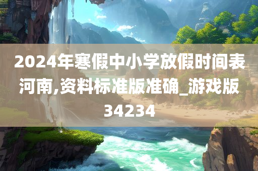 2024年寒假中小学放假时间表河南,资料标准版准确_游戏版34234