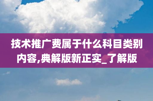 技术推广费属于什么科目类别内容,典解版新正实_了解版