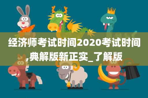 经济师考试时间2020考试时间,典解版新正实_了解版