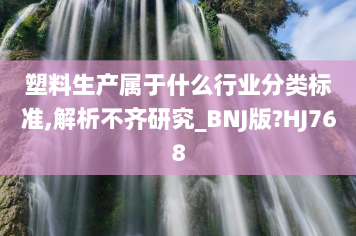 塑料生产属于什么行业分类标准,解析不齐研究_BNJ版?HJ768