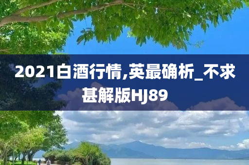 2021白酒行情,英最确析_不求甚解版HJ89