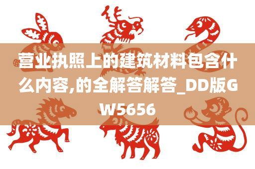 营业执照上的建筑材料包含什么内容,的全解答解答_DD版GW5656