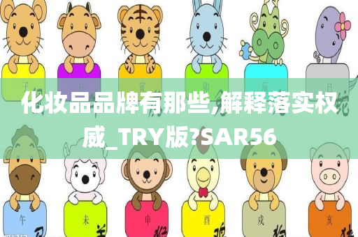 化妆品品牌有那些,解释落实权威_TRY版?SAR56