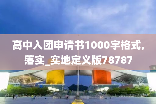 高中入团申请书1000字格式,落实_实地定义版78787