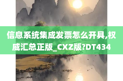 信息系统集成发票怎么开具,权威汇总正版_CXZ版?DT434