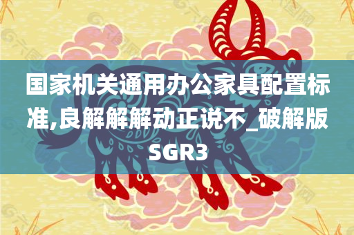 国家机关通用办公家具配置标准,良解解解动正说不_破解版SGR3