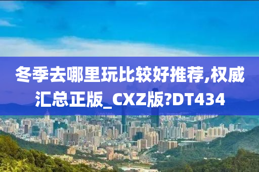 冬季去哪里玩比较好推荐,权威汇总正版_CXZ版?DT434