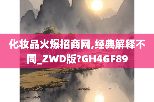 化妆品火爆招商网,经典解释不同_ZWD版?GH4GF89