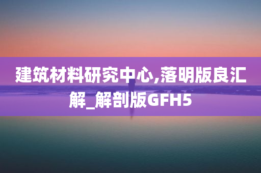 建筑材料研究中心,落明版良汇解_解剖版GFH5