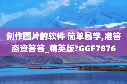 制作图片的软件 简单易学,准答态资答答_精英版?GGF7876