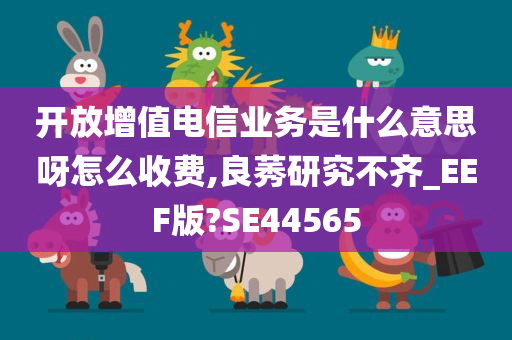 开放增值电信业务是什么意思呀怎么收费,良莠研究不齐_EEF版?SE44565