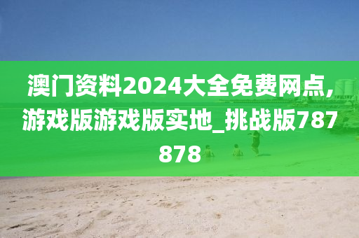 澳门资料2024大全免费网点,游戏版游戏版实地_挑战版787878