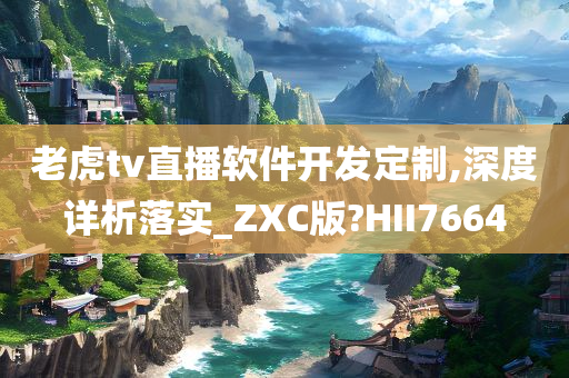 老虎tv直播软件开发定制,深度详析落实_ZXC版?HII7664