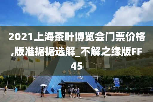 2021上海茶叶博览会门票价格,版准据据选解_不解之缘版FF45