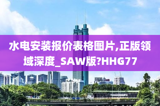 水电安装报价表格图片,正版领域深度_SAW版?HHG77