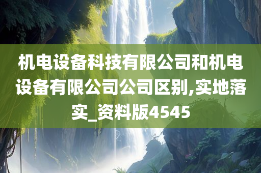 机电设备科技有限公司和机电设备有限公司公司区别,实地落实_资料版4545