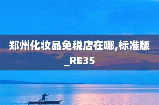 郑州化妆品免税店在哪,标准版_RE35