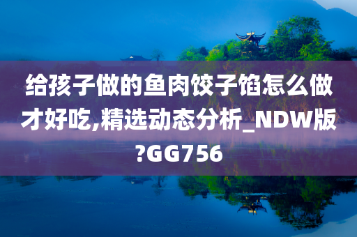 给孩子做的鱼肉饺子馅怎么做才好吃,精选动态分析_NDW版?GG756