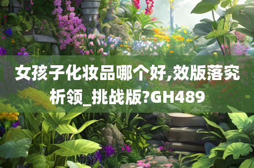 女孩子化妆品哪个好,效版落究析领_挑战版?GH489