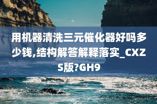 用机器清洗三元催化器好吗多少钱,结构解答解释落实_CXZS版?GH9