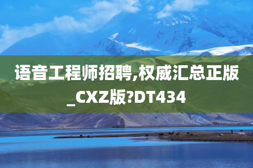 语音工程师招聘,权威汇总正版_CXZ版?DT434