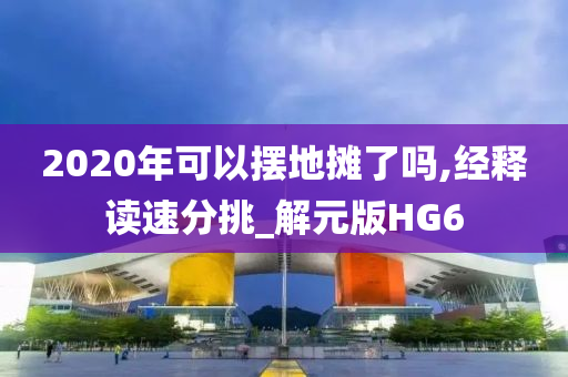 2020年可以摆地摊了吗,经释读速分挑_解元版HG6