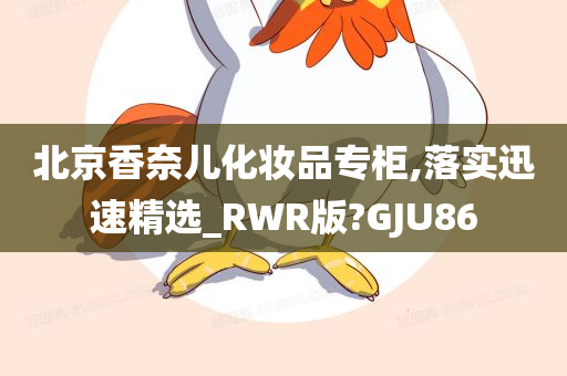 北京香奈儿化妆品专柜,落实迅速精选_RWR版?GJU86