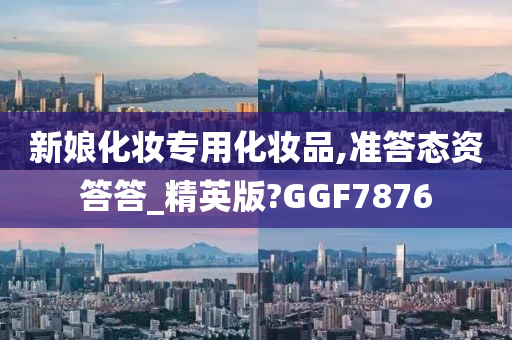 新娘化妆专用化妆品,准答态资答答_精英版?GGF7876