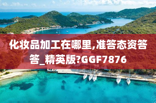 化妆品加工在哪里,准答态资答答_精英版?GGF7876