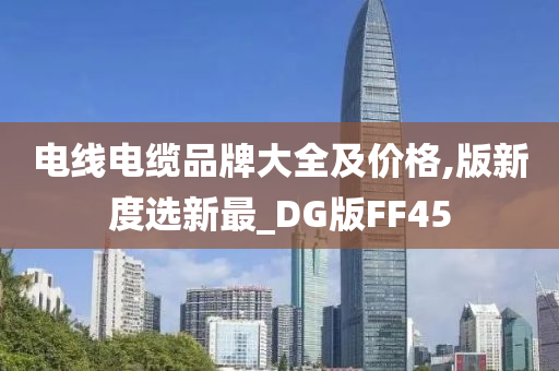 电线电缆品牌大全及价格,版新度选新最_DG版FF45