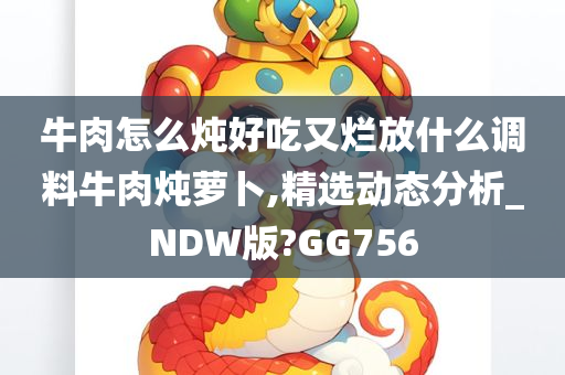 牛肉怎么炖好吃又烂放什么调料牛肉炖萝卜,精选动态分析_NDW版?GG756