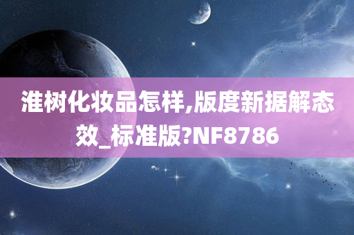 淮树化妆品怎样,版度新据解态效_标准版?NF8786