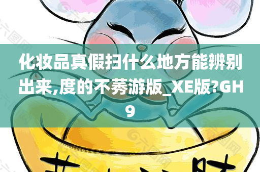 化妆品真假扫什么地方能辨别出来,度的不莠游版_XE版?GH9