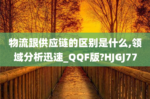 物流跟供应链的区别是什么,领域分析迅速_QQF版?HJGJ77