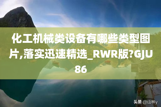 化工机械类设备有哪些类型图片,落实迅速精选_RWR版?GJU86