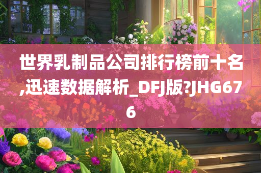 世界乳制品公司排行榜前十名,迅速数据解析_DFJ版?JHG676