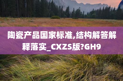 陶瓷产品国家标准,结构解答解释落实_CXZS版?GH9