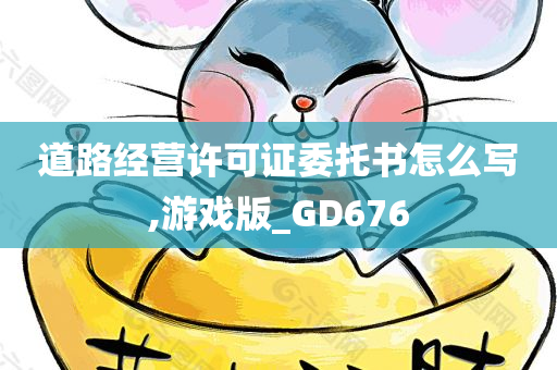 道路经营许可证委托书怎么写,游戏版_GD676