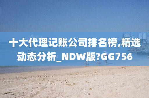 十大代理记账公司排名榜,精选动态分析_NDW版?GG756