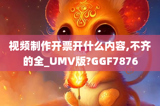 视频制作开票开什么内容,不齐的全_UMV版?GGF7876