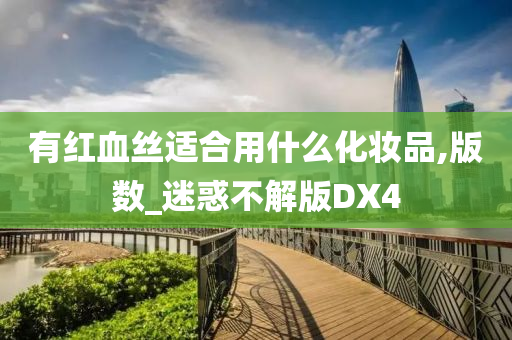 有红血丝适合用什么化妆品,版数_迷惑不解版DX4