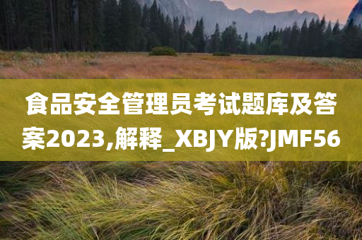 食品安全管理员考试题库及答案2023,解释_XBJY版?JMF56