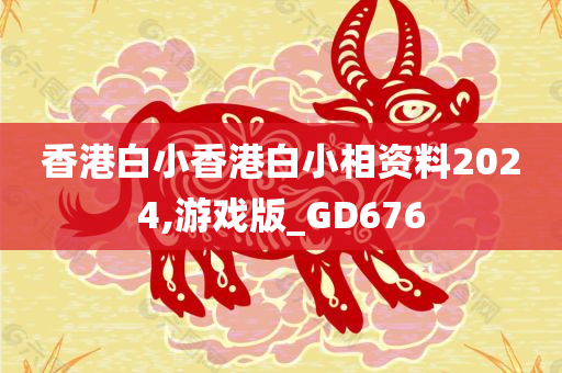 香港白小香港白小相资料2024,游戏版_GD676