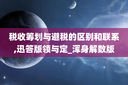 税收筹划与避税的区别和联系,迅答版领与定_浑身解数版