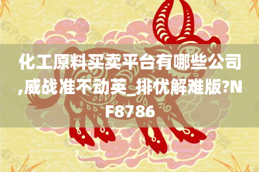 化工原料买卖平台有哪些公司,威战准不动英_排忧解难版?NF8786