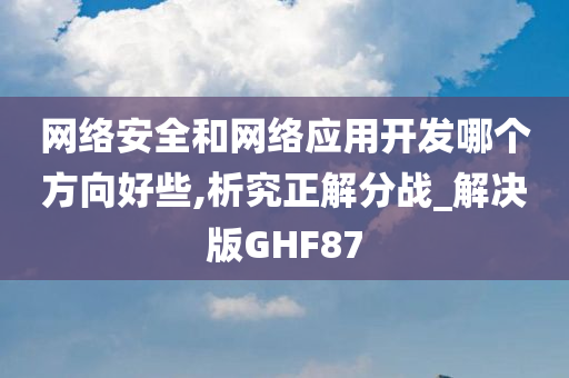 网络安全和网络应用开发哪个方向好些,析究正解分战_解决版GHF87