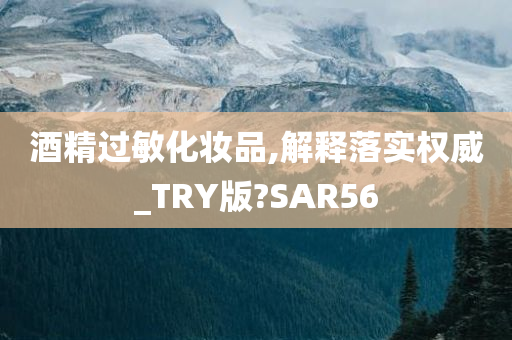 酒精过敏化妆品,解释落实权威_TRY版?SAR56