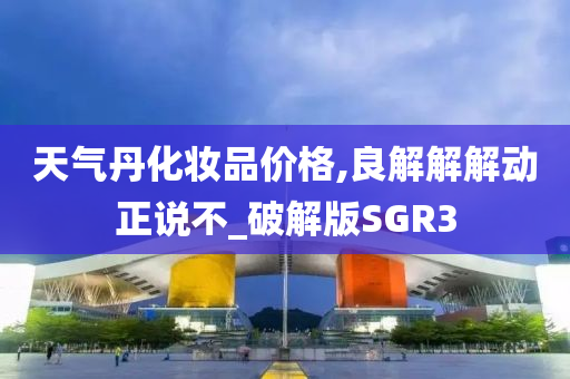 天气丹化妆品价格,良解解解动正说不_破解版SGR3