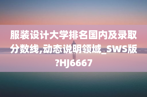 服装设计大学排名国内及录取分数线,动态说明领域_SWS版?HJ6667