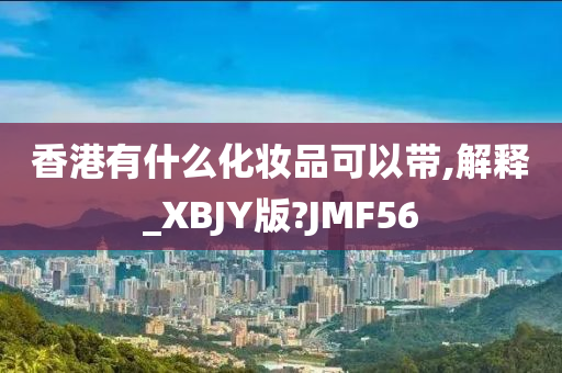 香港有什么化妆品可以带,解释_XBJY版?JMF56